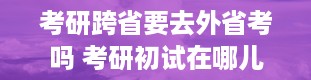 考研跨省要去外省考吗 考研初试在哪儿考试