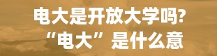 电大是开放大学吗? “电大”是什么意思