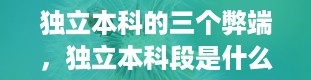 独立本科的三个弊端，独立本科段是什么意思