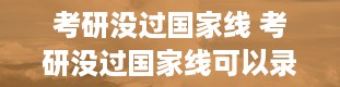 考研没过国家线 考研没过国家线可以录取吗