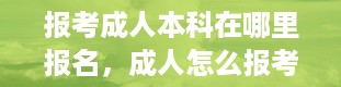 报考成人本科在哪里报名，成人怎么报考大专