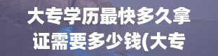 大专学历最快多久拿证需要多少钱(大专文凭有用吗)