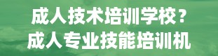 成人技术培训学校？成人专业技能培训机构有哪些