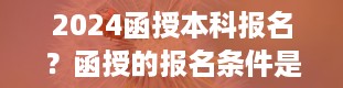 2024函授本科报名？函授的报名条件是什么