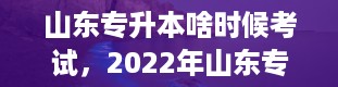 山东专升本啥时候考试，2022年山东专升本考试时间