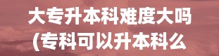 大专升本科难度大吗(专科可以升本科么)