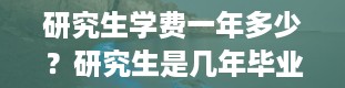 研究生学费一年多少？研究生是几年毕业