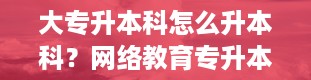 大专升本科怎么升本科？网络教育专升本和专升本哪个更好