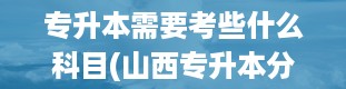 专升本需要考些什么科目(山西专升本分数线是多少)