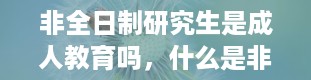 非全日制研究生是成人教育吗，什么是非全日制