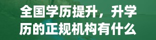 全国学历提升，升学历的正规机构有什么