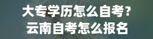 大专学历怎么自考？云南自考怎么报名