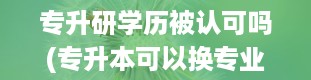 专升研学历被认可吗(专升本可以换专业吗)