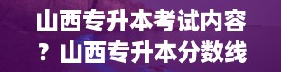 山西专升本考试内容？山西专升本分数线是多少