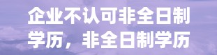 企业不认可非全日制学历，非全日制学历是什么意思