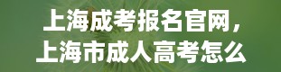 上海成考报名官网，上海市成人高考怎么报名