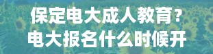 保定电大成人教育？电大报名什么时候开始,什么时间截止报名