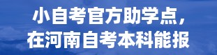 小自考官方助学点，在河南自考本科能报哪些学校