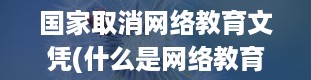 国家取消网络教育文凭(什么是网络教育)