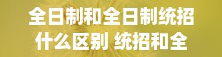 全日制和全日制统招什么区别 统招和全日制的区别是什么