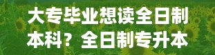 大专毕业想读全日制本科？全日制专升本是什么意思