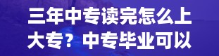 三年中专读完怎么上大专？中专毕业可以升大专吗