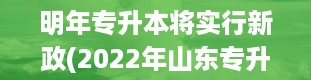 明年专升本将实行新政(2022年山东专升本考试时间)