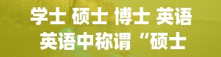 学士 硕士 博士 英语 英语中称谓“硕士”的缩写是什么