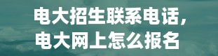 电大招生联系电话，电大网上怎么报名 具体报考流程是什么