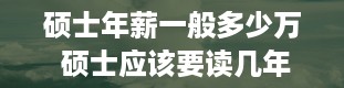 硕士年薪一般多少万 硕士应该要读几年