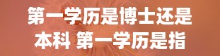 第一学历是博士还是本科 第一学历是指什么学历