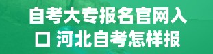 自考大专报名官网入口 河北自考怎样报考