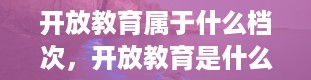 开放教育属于什么档次，开放教育是什么意思