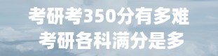 考研考350分有多难 考研各科满分是多少分