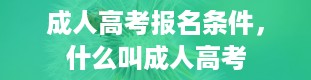 成人高考报名条件，什么叫成人高考