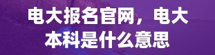 电大报名官网，电大本科是什么意思