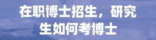 在职博士招生，研究生如何考博士