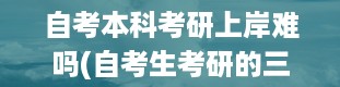 自考本科考研上岸难吗(自考生考研的三大注意事项)