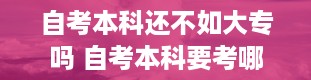 自考本科还不如大专吗 自考本科要考哪些科目每次考几门