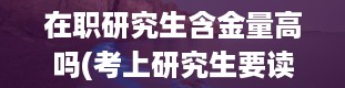 在职研究生含金量高吗(考上研究生要读几年)