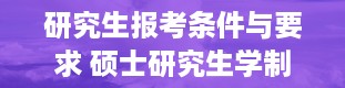 研究生报考条件与要求 硕士研究生学制几年