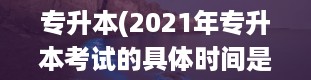 专升本(2021年专升本考试的具体时间是什么时候)