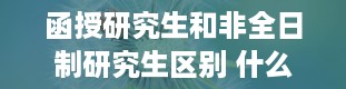 函授研究生和非全日制研究生区别 什么是函授研究生