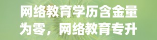 网络教育学历含金量为零，网络教育专升本和专升本哪个更好