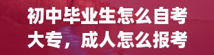 初中毕业生怎么自考大专，成人怎么报考大专