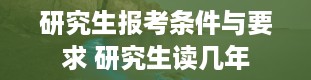 研究生报考条件与要求 研究生读几年