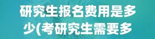 研究生报名费用是多少(考研究生需要多少钱)