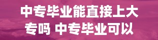 中专毕业能直接上大专吗 中专毕业可以升大专吗