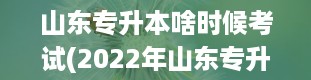 山东专升本啥时候考试(2022年山东专升本考试时间)