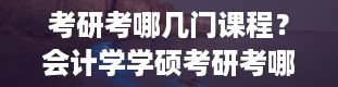 考研考哪几门课程？会计学学硕考研考哪些科目